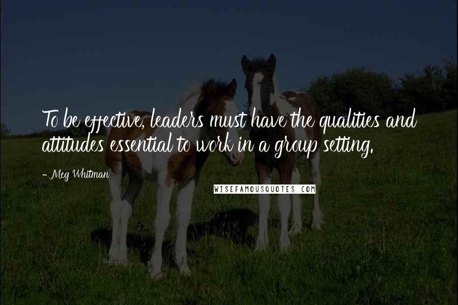 Meg Whitman Quotes: To be effective, leaders must have the qualities and attitudes essential to work in a group setting.