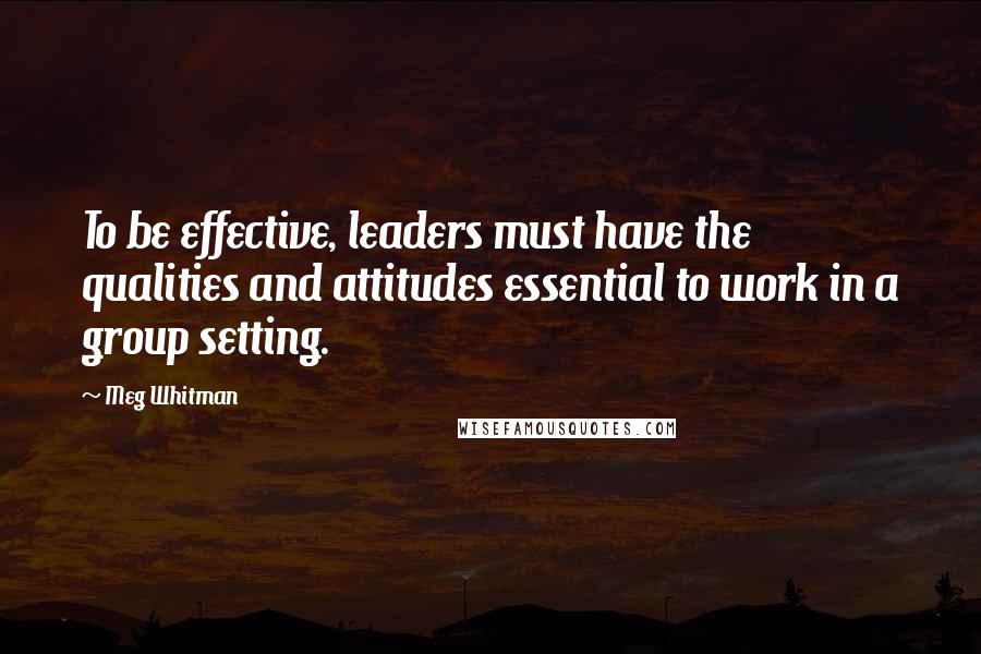 Meg Whitman Quotes: To be effective, leaders must have the qualities and attitudes essential to work in a group setting.
