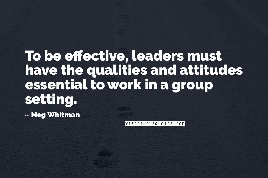 Meg Whitman Quotes: To be effective, leaders must have the qualities and attitudes essential to work in a group setting.