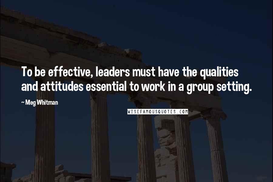 Meg Whitman Quotes: To be effective, leaders must have the qualities and attitudes essential to work in a group setting.