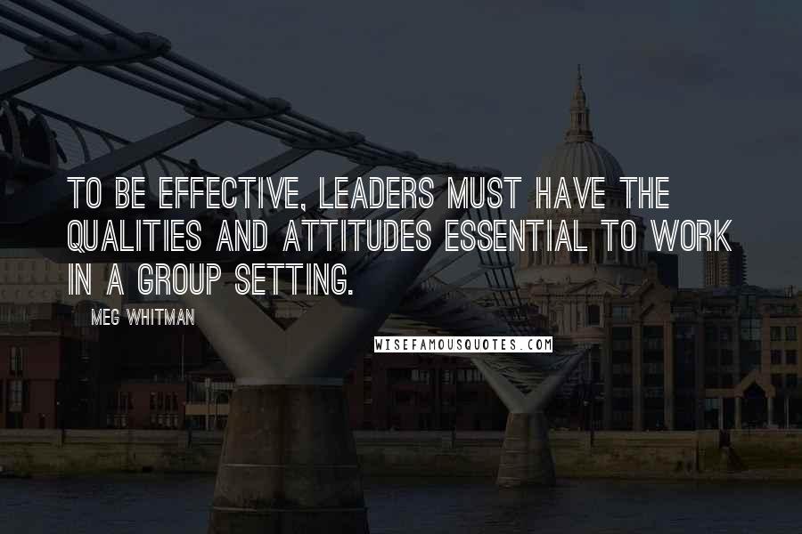 Meg Whitman Quotes: To be effective, leaders must have the qualities and attitudes essential to work in a group setting.