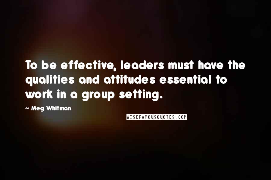 Meg Whitman Quotes: To be effective, leaders must have the qualities and attitudes essential to work in a group setting.