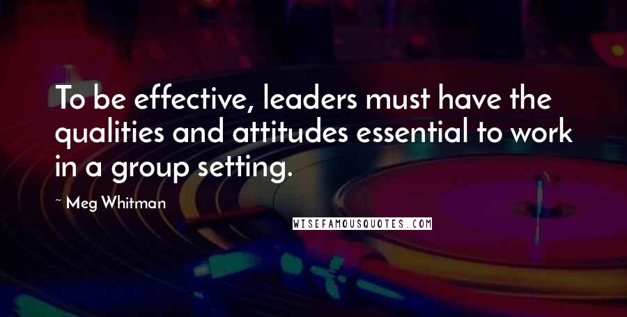 Meg Whitman Quotes: To be effective, leaders must have the qualities and attitudes essential to work in a group setting.