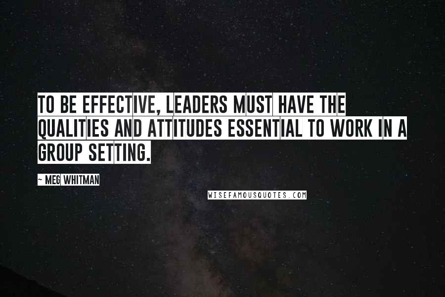 Meg Whitman Quotes: To be effective, leaders must have the qualities and attitudes essential to work in a group setting.