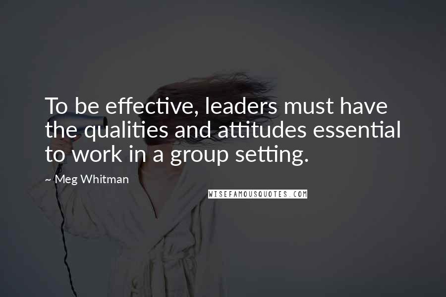 Meg Whitman Quotes: To be effective, leaders must have the qualities and attitudes essential to work in a group setting.
