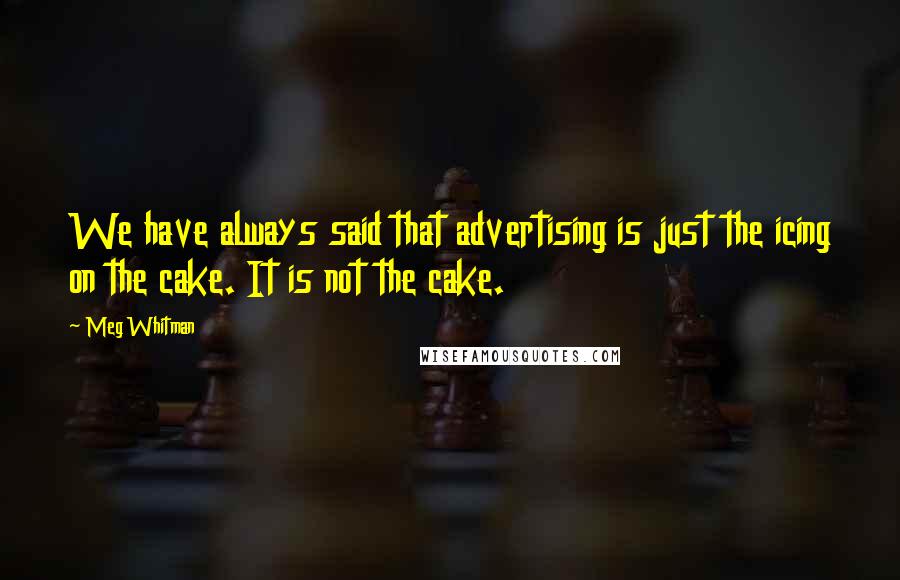 Meg Whitman Quotes: We have always said that advertising is just the icing on the cake. It is not the cake.