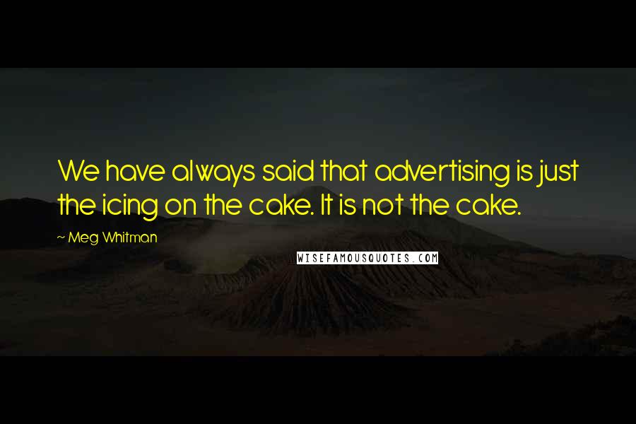 Meg Whitman Quotes: We have always said that advertising is just the icing on the cake. It is not the cake.