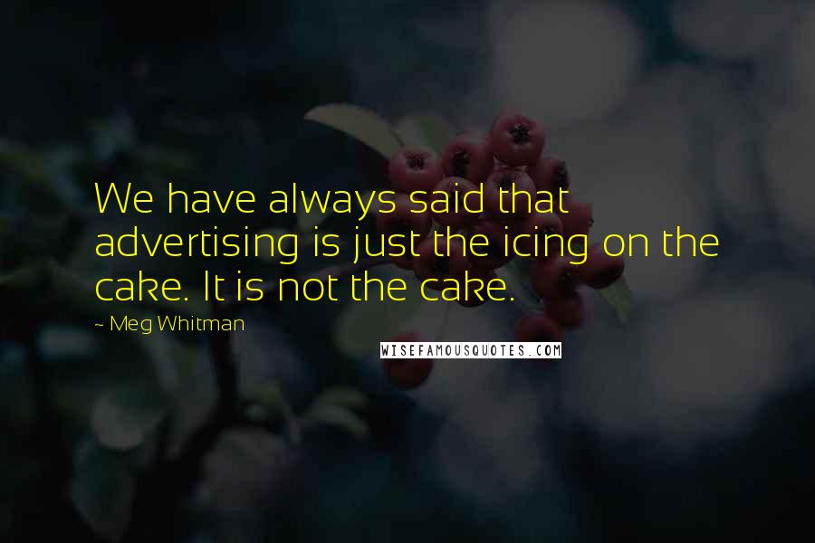 Meg Whitman Quotes: We have always said that advertising is just the icing on the cake. It is not the cake.