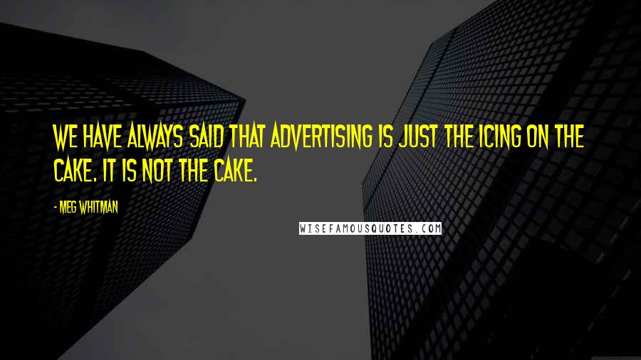 Meg Whitman Quotes: We have always said that advertising is just the icing on the cake. It is not the cake.
