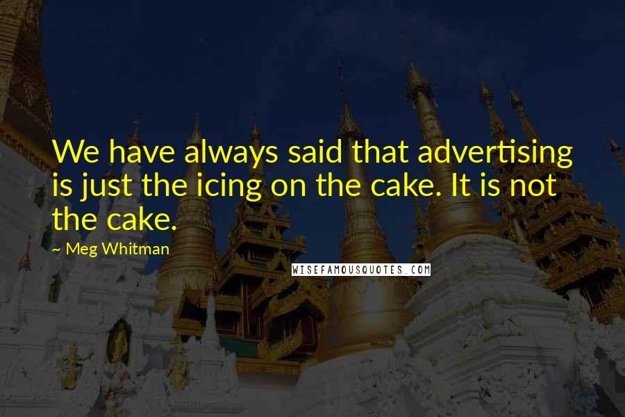 Meg Whitman Quotes: We have always said that advertising is just the icing on the cake. It is not the cake.