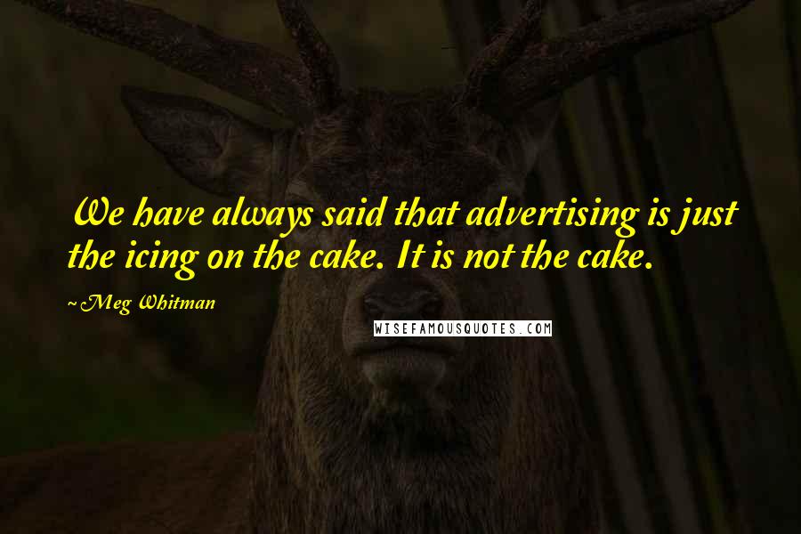 Meg Whitman Quotes: We have always said that advertising is just the icing on the cake. It is not the cake.