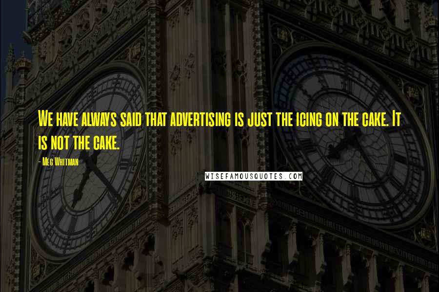 Meg Whitman Quotes: We have always said that advertising is just the icing on the cake. It is not the cake.