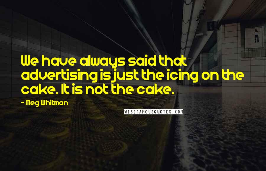 Meg Whitman Quotes: We have always said that advertising is just the icing on the cake. It is not the cake.