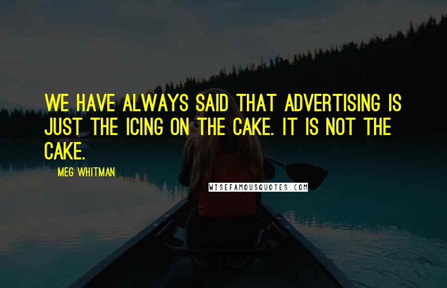 Meg Whitman Quotes: We have always said that advertising is just the icing on the cake. It is not the cake.