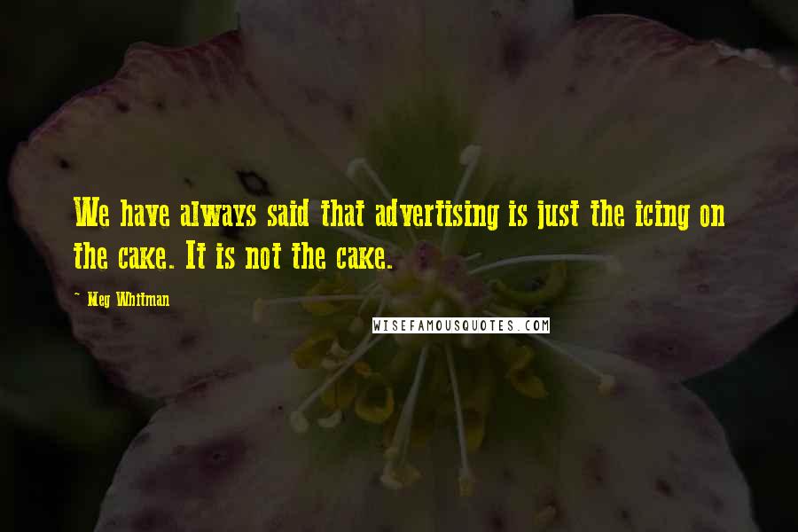 Meg Whitman Quotes: We have always said that advertising is just the icing on the cake. It is not the cake.