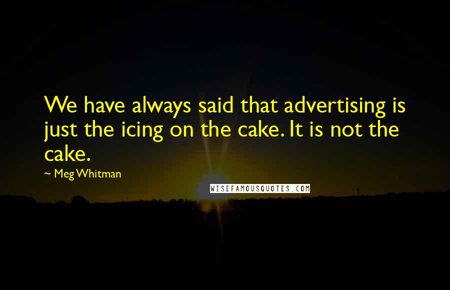 Meg Whitman Quotes: We have always said that advertising is just the icing on the cake. It is not the cake.