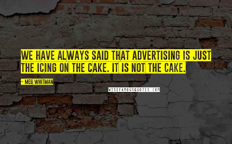 Meg Whitman Quotes: We have always said that advertising is just the icing on the cake. It is not the cake.
