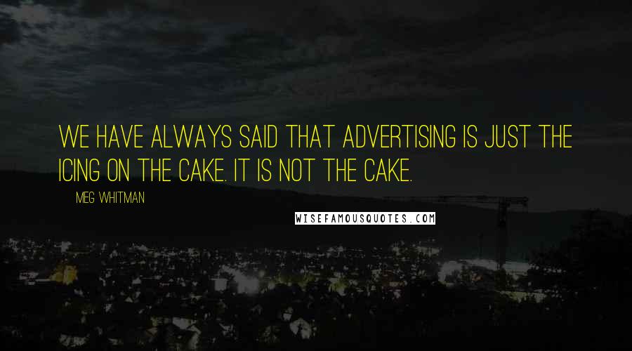 Meg Whitman Quotes: We have always said that advertising is just the icing on the cake. It is not the cake.