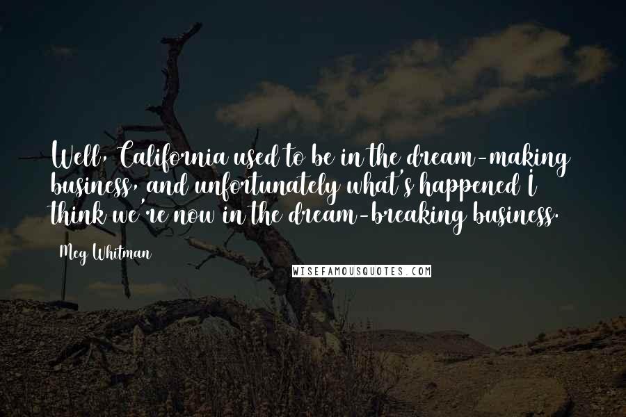 Meg Whitman Quotes: Well, California used to be in the dream-making business, and unfortunately what's happened I think we're now in the dream-breaking business.