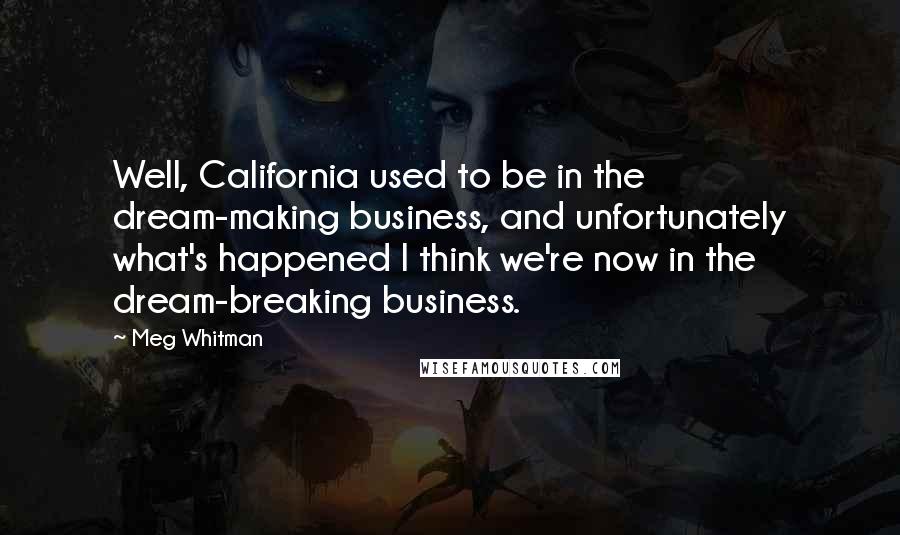 Meg Whitman Quotes: Well, California used to be in the dream-making business, and unfortunately what's happened I think we're now in the dream-breaking business.