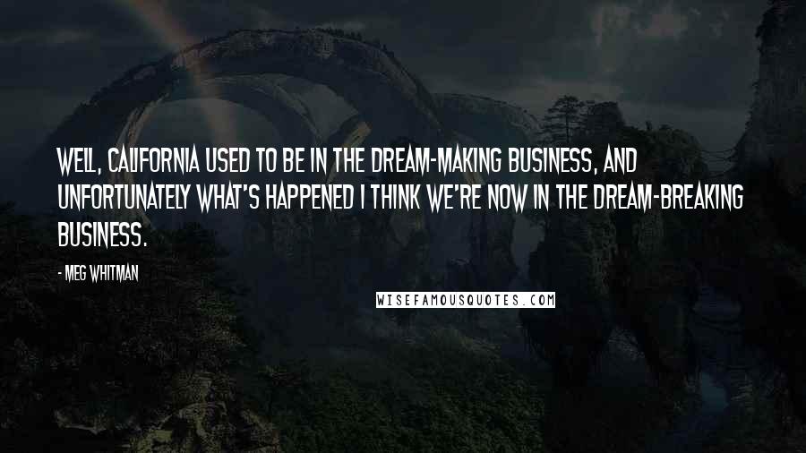 Meg Whitman Quotes: Well, California used to be in the dream-making business, and unfortunately what's happened I think we're now in the dream-breaking business.