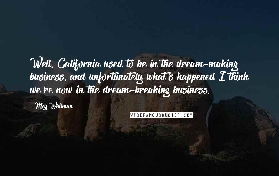 Meg Whitman Quotes: Well, California used to be in the dream-making business, and unfortunately what's happened I think we're now in the dream-breaking business.