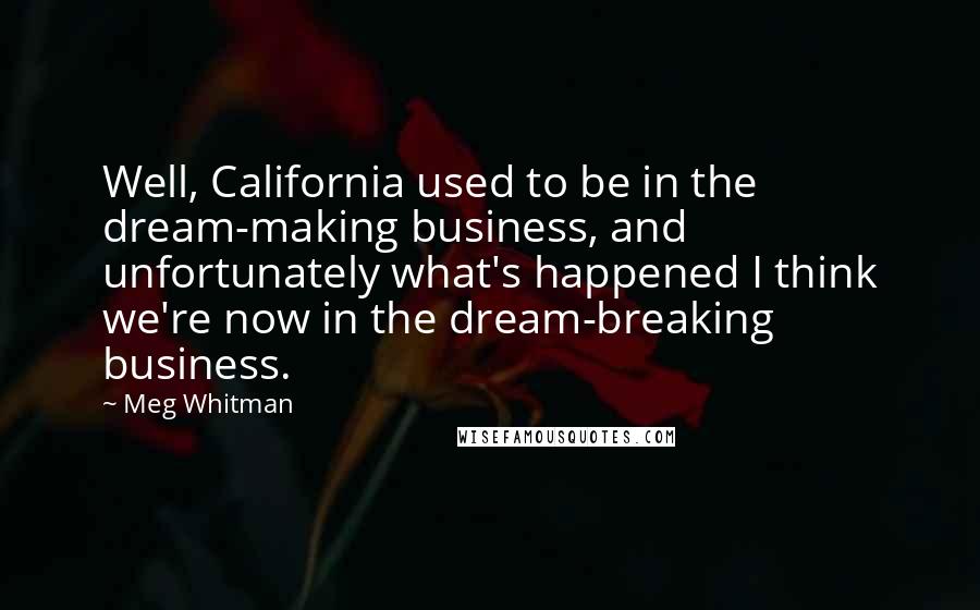 Meg Whitman Quotes: Well, California used to be in the dream-making business, and unfortunately what's happened I think we're now in the dream-breaking business.