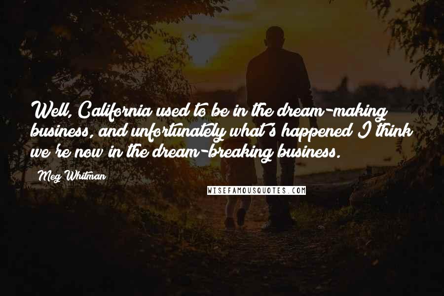 Meg Whitman Quotes: Well, California used to be in the dream-making business, and unfortunately what's happened I think we're now in the dream-breaking business.