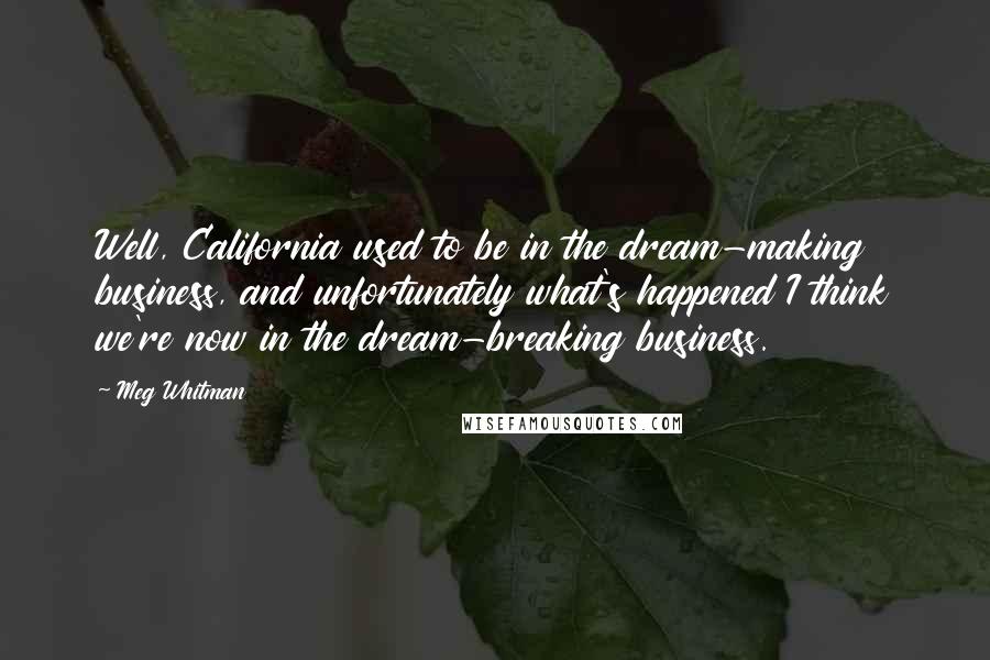Meg Whitman Quotes: Well, California used to be in the dream-making business, and unfortunately what's happened I think we're now in the dream-breaking business.