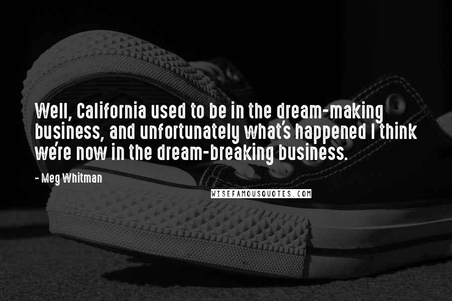 Meg Whitman Quotes: Well, California used to be in the dream-making business, and unfortunately what's happened I think we're now in the dream-breaking business.