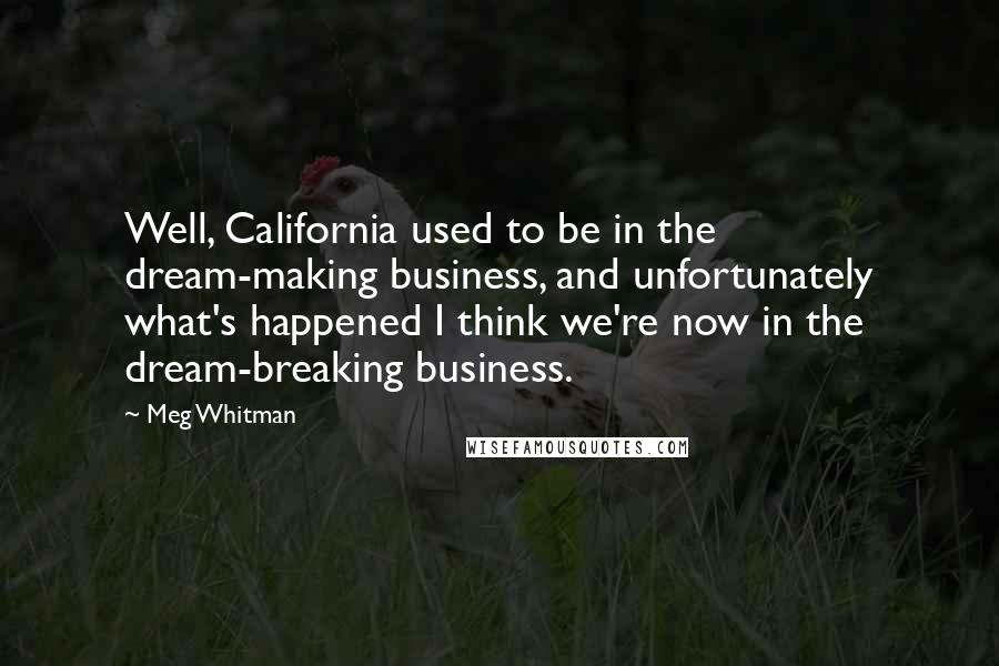 Meg Whitman Quotes: Well, California used to be in the dream-making business, and unfortunately what's happened I think we're now in the dream-breaking business.