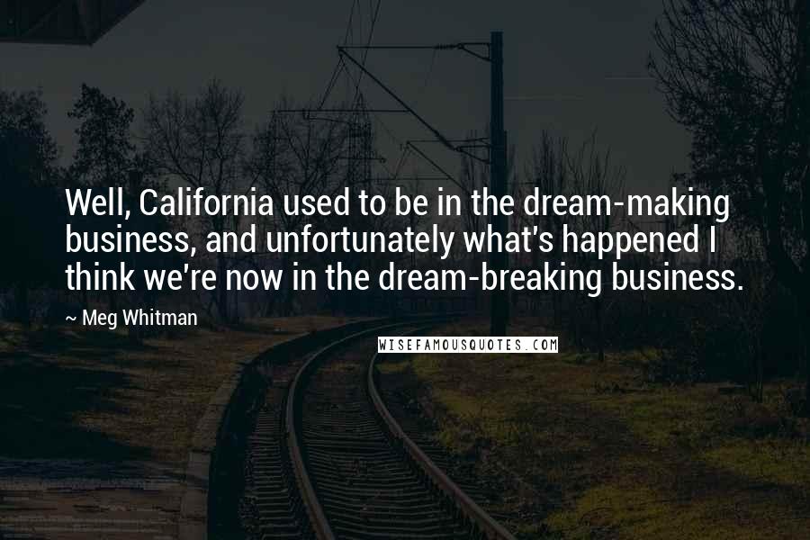 Meg Whitman Quotes: Well, California used to be in the dream-making business, and unfortunately what's happened I think we're now in the dream-breaking business.