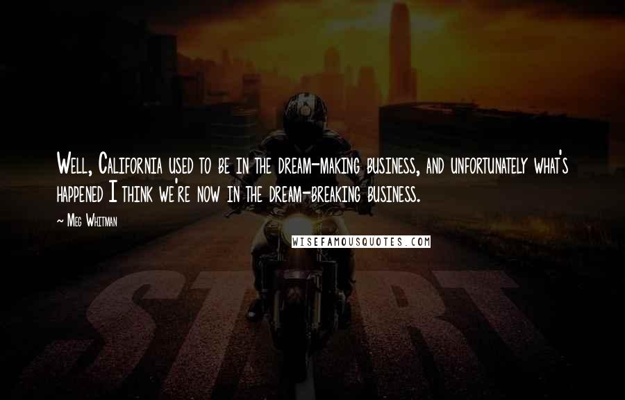 Meg Whitman Quotes: Well, California used to be in the dream-making business, and unfortunately what's happened I think we're now in the dream-breaking business.
