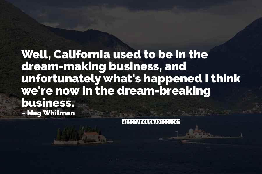 Meg Whitman Quotes: Well, California used to be in the dream-making business, and unfortunately what's happened I think we're now in the dream-breaking business.
