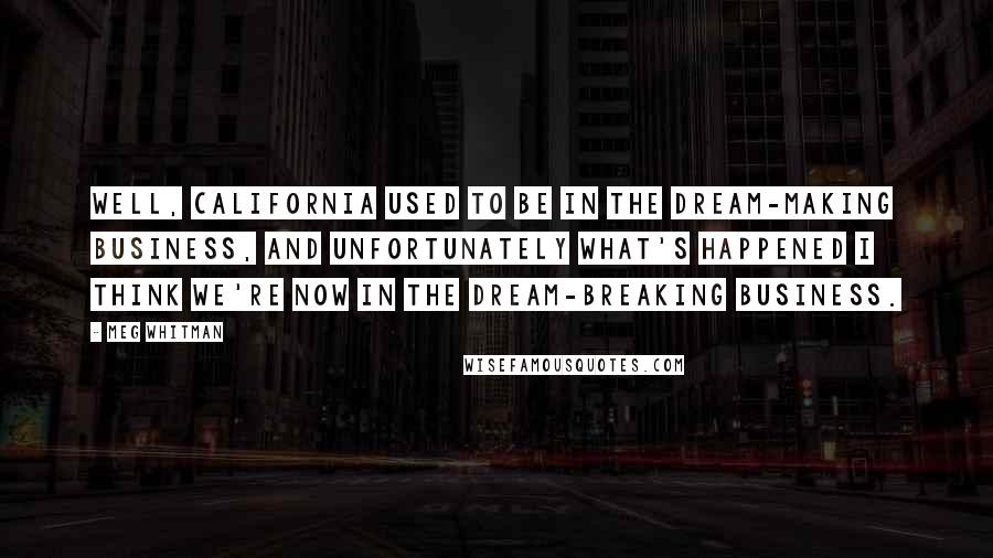 Meg Whitman Quotes: Well, California used to be in the dream-making business, and unfortunately what's happened I think we're now in the dream-breaking business.