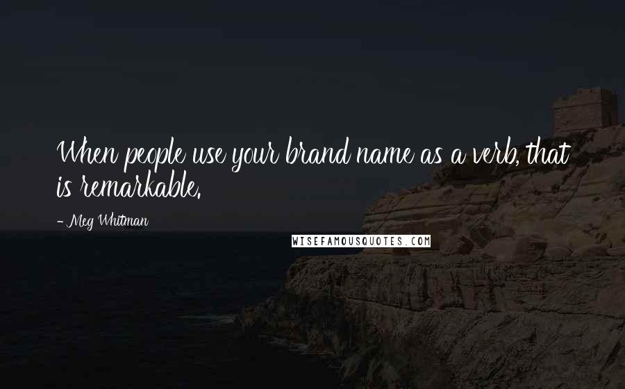 Meg Whitman Quotes: When people use your brand name as a verb, that is remarkable.