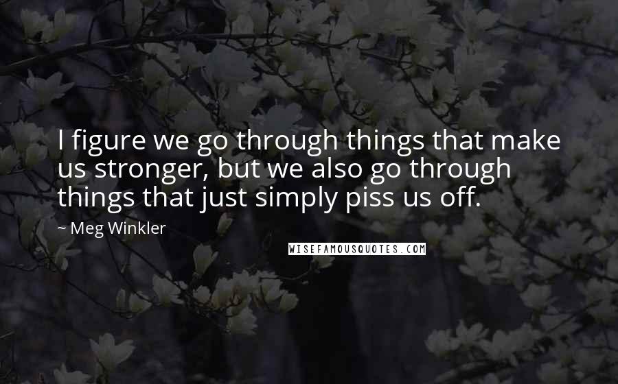 Meg Winkler Quotes: I figure we go through things that make us stronger, but we also go through things that just simply piss us off.