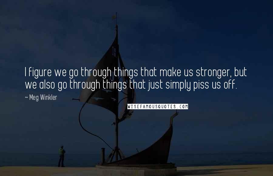 Meg Winkler Quotes: I figure we go through things that make us stronger, but we also go through things that just simply piss us off.