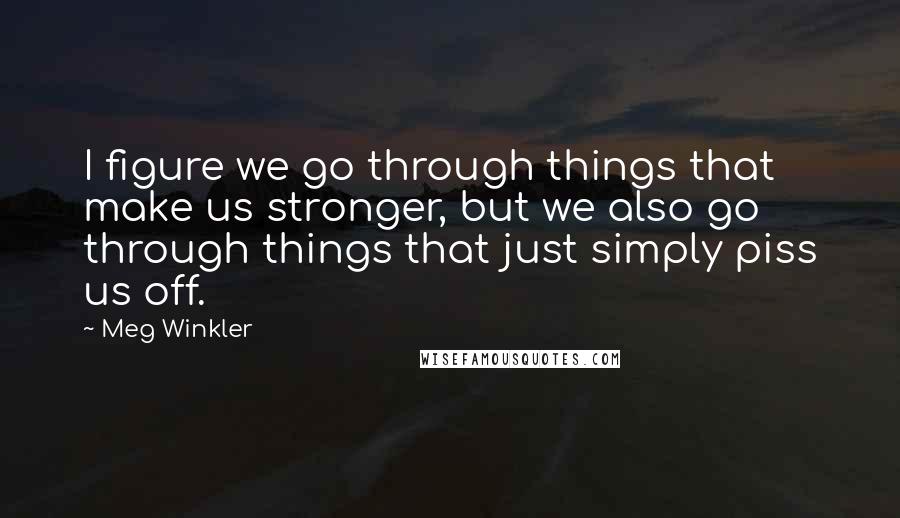 Meg Winkler Quotes: I figure we go through things that make us stronger, but we also go through things that just simply piss us off.