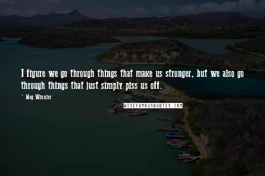 Meg Winkler Quotes: I figure we go through things that make us stronger, but we also go through things that just simply piss us off.
