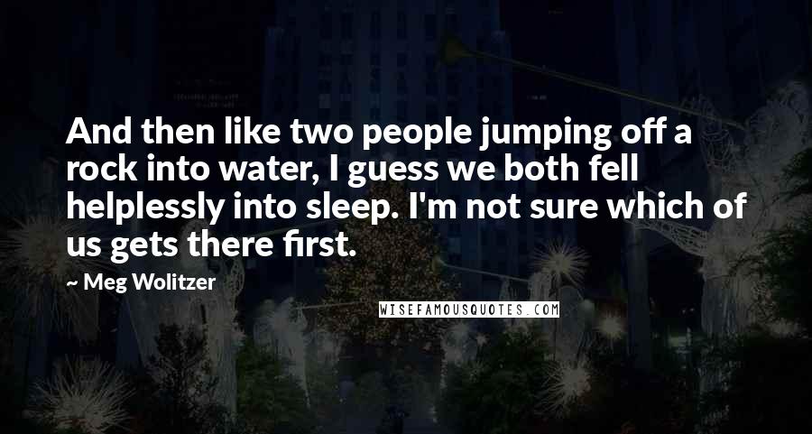 Meg Wolitzer Quotes: And then like two people jumping off a rock into water, I guess we both fell helplessly into sleep. I'm not sure which of us gets there first.