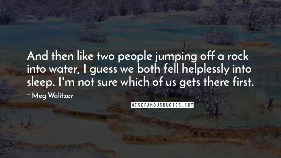 Meg Wolitzer Quotes: And then like two people jumping off a rock into water, I guess we both fell helplessly into sleep. I'm not sure which of us gets there first.