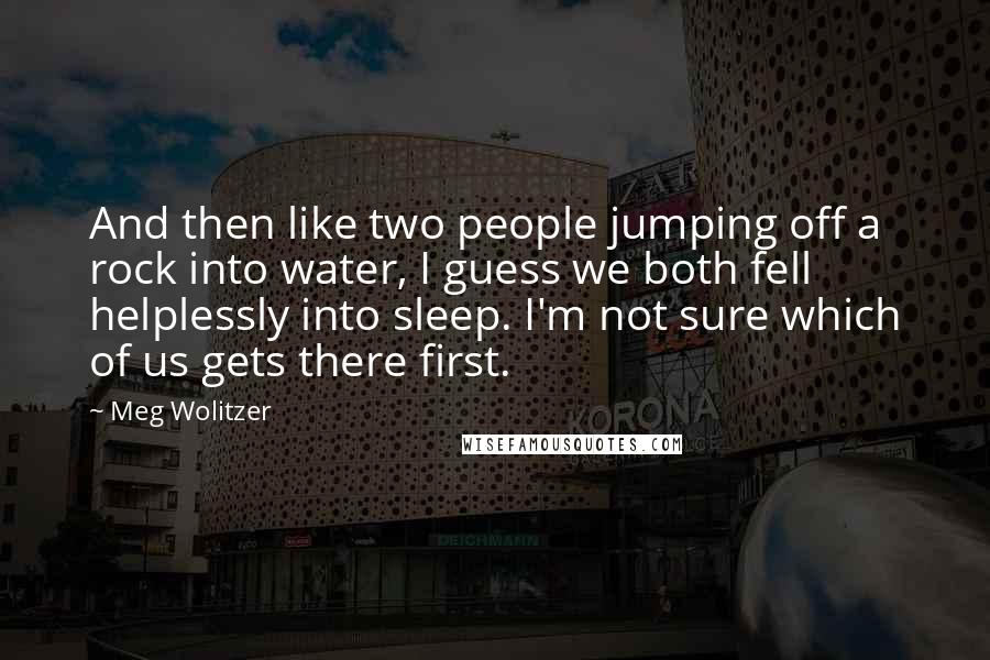 Meg Wolitzer Quotes: And then like two people jumping off a rock into water, I guess we both fell helplessly into sleep. I'm not sure which of us gets there first.