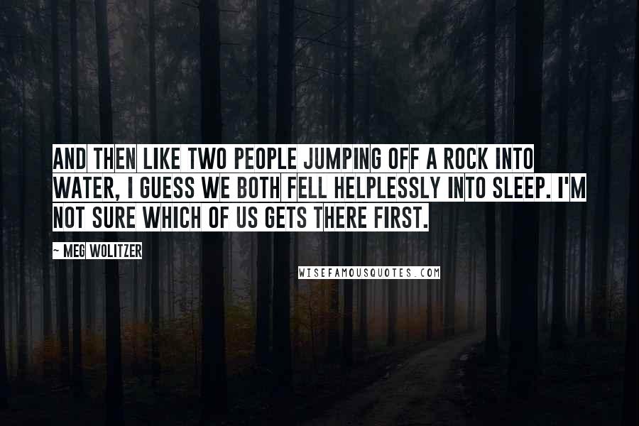 Meg Wolitzer Quotes: And then like two people jumping off a rock into water, I guess we both fell helplessly into sleep. I'm not sure which of us gets there first.