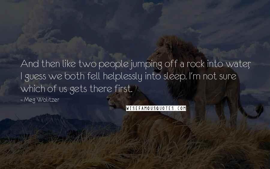 Meg Wolitzer Quotes: And then like two people jumping off a rock into water, I guess we both fell helplessly into sleep. I'm not sure which of us gets there first.