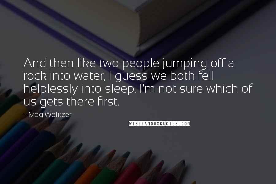 Meg Wolitzer Quotes: And then like two people jumping off a rock into water, I guess we both fell helplessly into sleep. I'm not sure which of us gets there first.