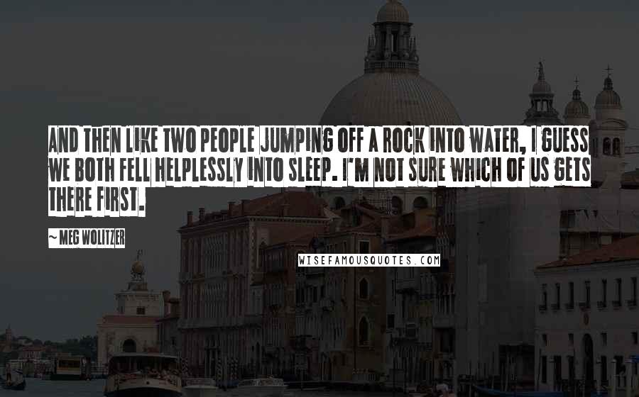 Meg Wolitzer Quotes: And then like two people jumping off a rock into water, I guess we both fell helplessly into sleep. I'm not sure which of us gets there first.