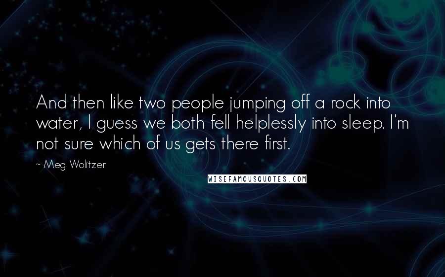 Meg Wolitzer Quotes: And then like two people jumping off a rock into water, I guess we both fell helplessly into sleep. I'm not sure which of us gets there first.