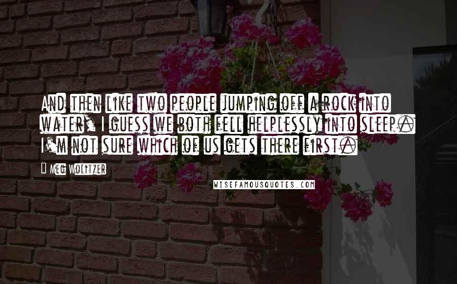 Meg Wolitzer Quotes: And then like two people jumping off a rock into water, I guess we both fell helplessly into sleep. I'm not sure which of us gets there first.