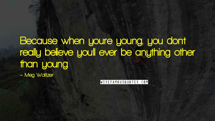 Meg Wolitzer Quotes: Because when you're young, you don't really believe you'll ever be anything other than young.